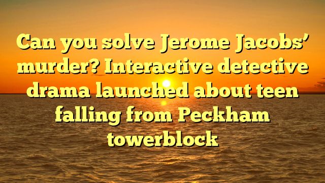 Can you solve Jerome Jacobs’ murder? Interactive detective drama launched about teen falling from Peckham towerblock  